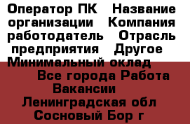 Оператор ПК › Название организации ­ Компания-работодатель › Отрасль предприятия ­ Другое › Минимальный оклад ­ 20 000 - Все города Работа » Вакансии   . Ленинградская обл.,Сосновый Бор г.